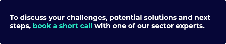 To discuss your challenges, potential solutions and next steps, book a short call with one of our sector experts